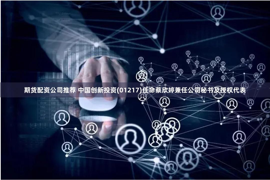 期货配资公司推荐 中国创新投资(01217)任命蔡欣婷兼任公司秘书及授权代表