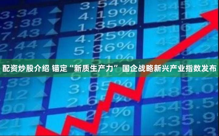 配资炒股介绍 锚定“新质生产力” 国企战略新兴产业指数发布