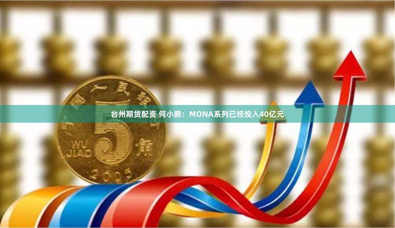 台州期货配资 何小鹏：MONA系列已经投入40亿元