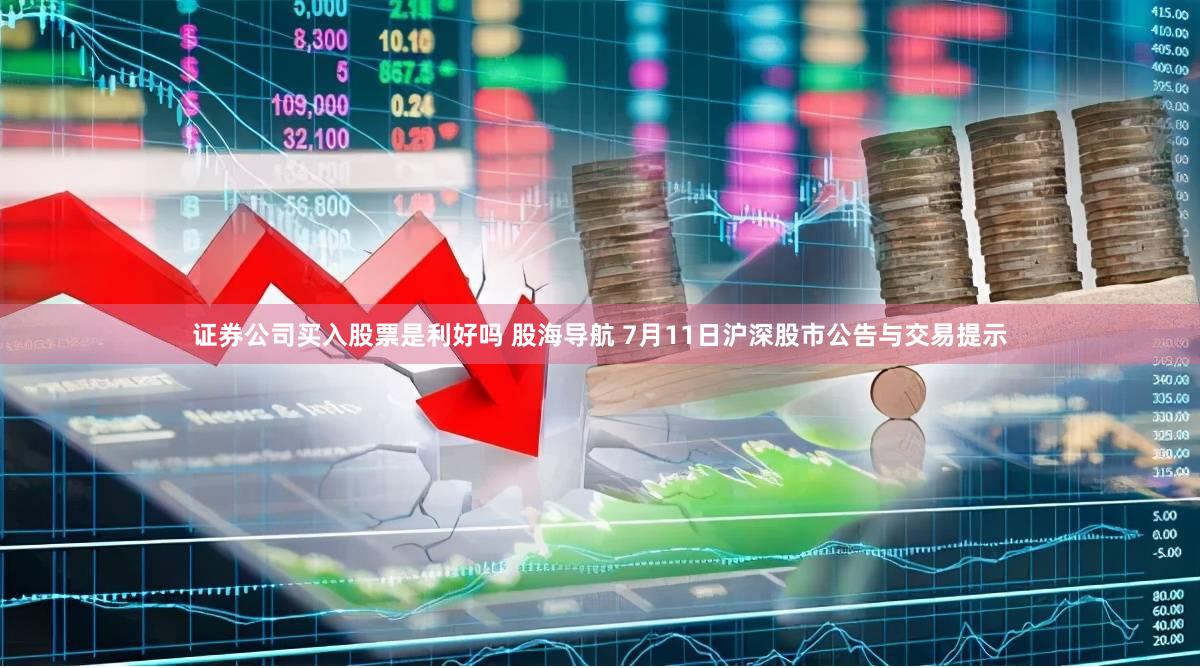 证券公司买入股票是利好吗 股海导航 7月11日沪深股市公告与交易提示