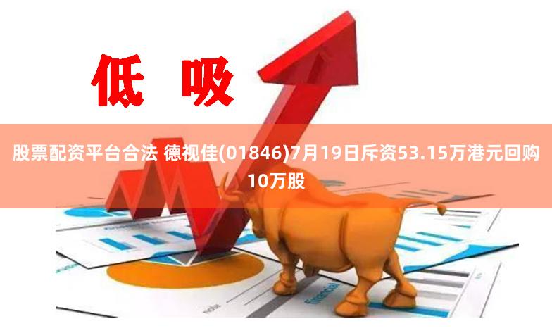 股票配资平台合法 德视佳(01846)7月19日斥资53.15万港元回购10万股