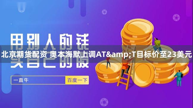 北京期货配资 奥本海默上调AT&T目标价至23美元