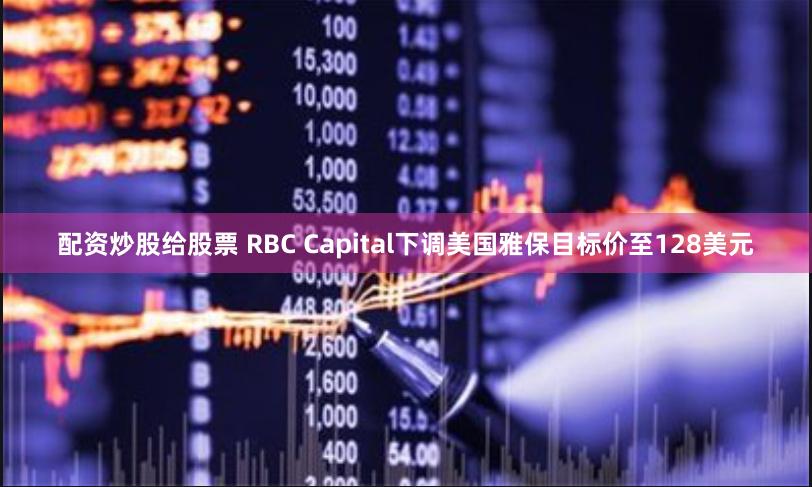 配资炒股给股票 RBC Capital下调美国雅保目标价至128美元