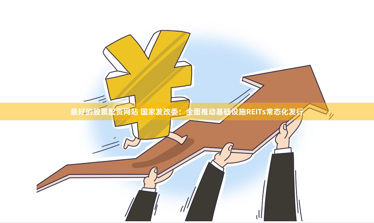 最好的股票配资网站 国家发改委：全面推动基础设施REITs常态化发行