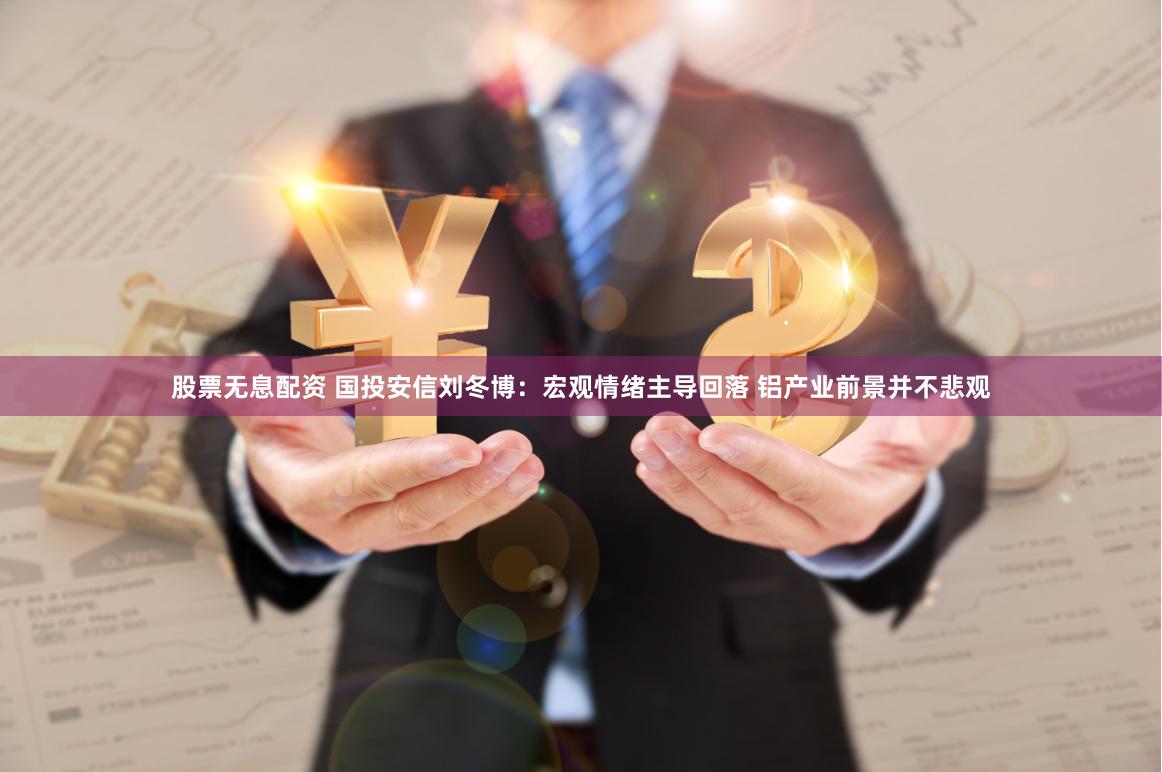 股票无息配资 国投安信刘冬博：宏观情绪主导回落 铝产业前景并不悲观