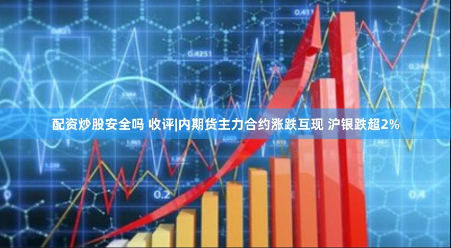 配资炒股安全吗 收评|内期货主力合约涨跌互现 沪银跌超2%