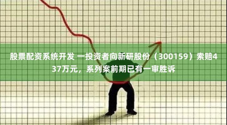 股票配资系统开发 一投资者向新研股份（300159）索赔437万元，系列案前期已有一审胜诉