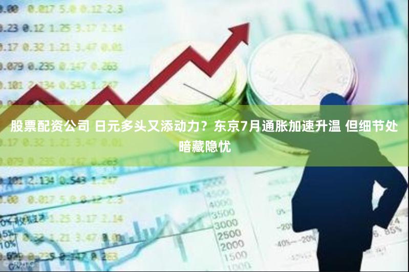 股票配资公司 日元多头又添动力？东京7月通胀加速升温 但细节处暗藏隐忧