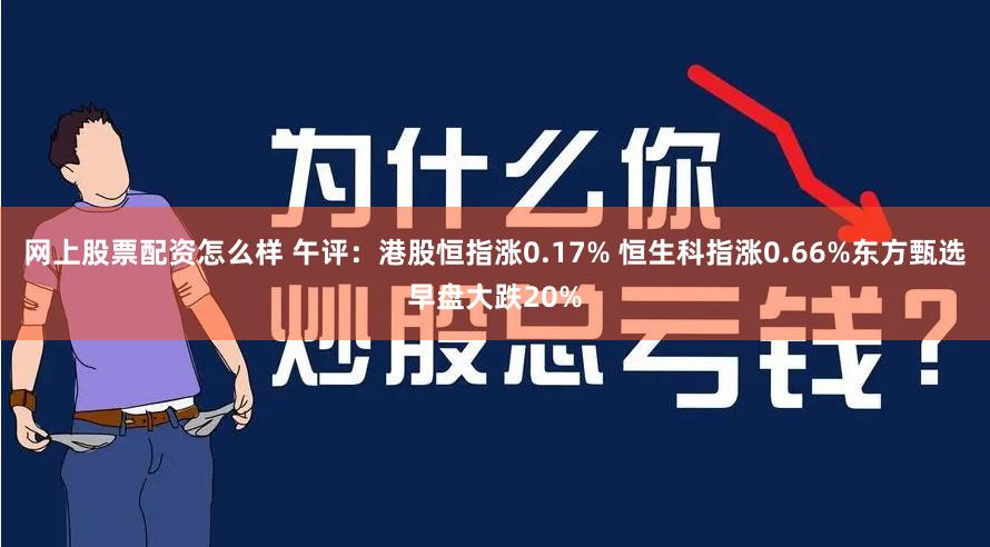 网上股票配资怎么样 午评：港股恒指涨0.17% 恒生科指涨0.66%东方甄选早盘大跌20%