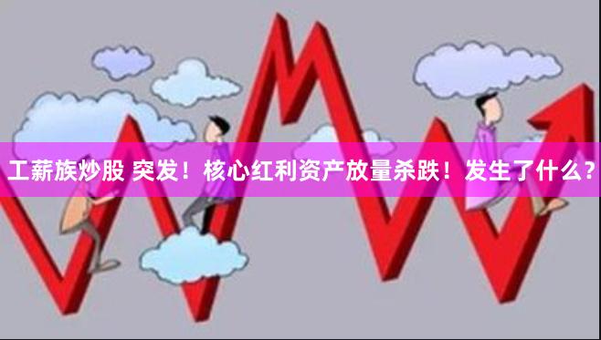 工薪族炒股 突发！核心红利资产放量杀跌！发生了什么？