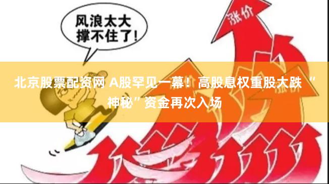 北京股票配资网 A股罕见一幕！高股息权重股大跌 “神秘”资金再次入场