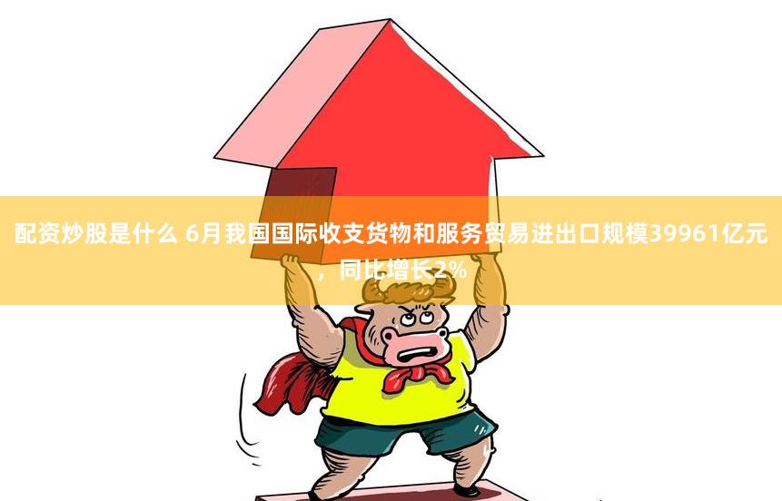 配资炒股是什么 6月我国国际收支货物和服务贸易进出口规模39961亿元，同比增长2%