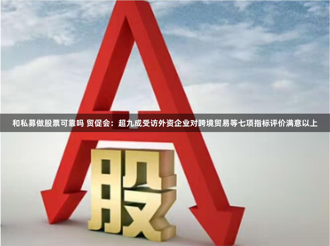 和私募做股票可靠吗 贸促会：超九成受访外资企业对跨境贸易等七项指标评价满意以上