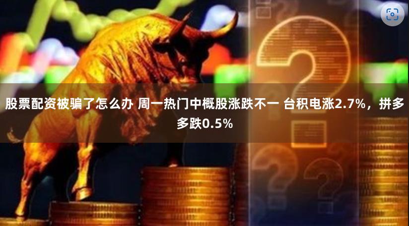 股票配资被骗了怎么办 周一热门中概股涨跌不一 台积电涨2.7%，拼多多跌0.5%