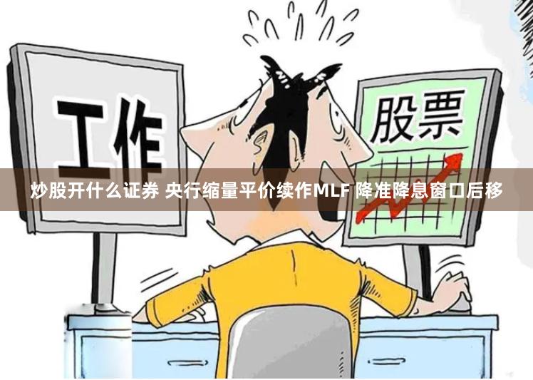 炒股开什么证券 央行缩量平价续作MLF 降准降息窗口后移