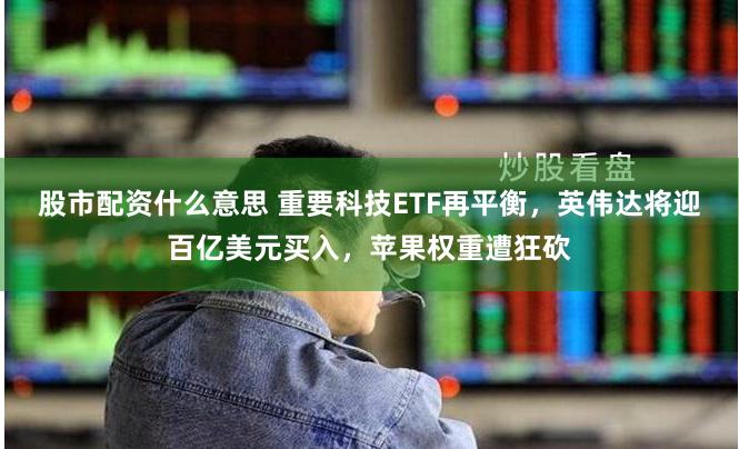 股市配资什么意思 重要科技ETF再平衡，英伟达将迎百亿美元买入，苹果权重遭狂砍