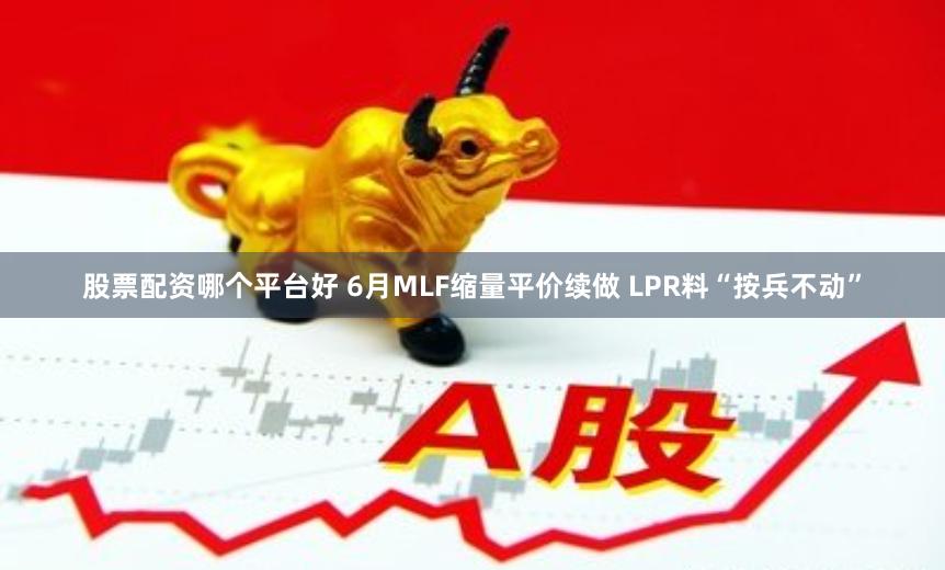 股票配资哪个平台好 6月MLF缩量平价续做 LPR料“按兵不动”