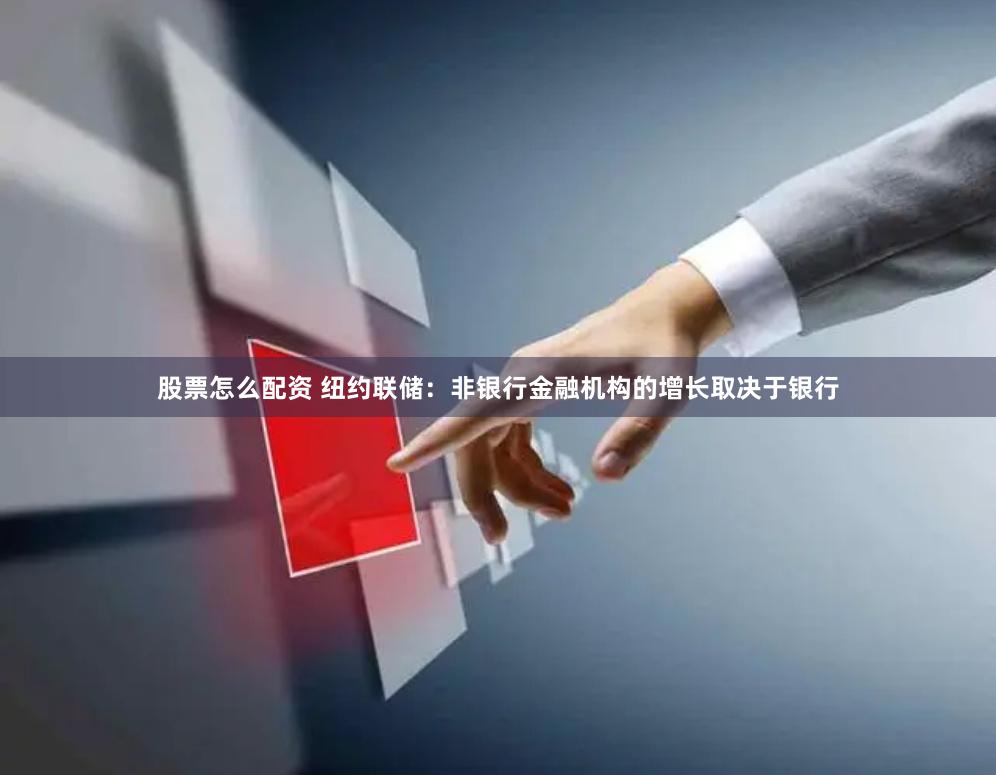 股票怎么配资 纽约联储：非银行金融机构的增长取决于银行