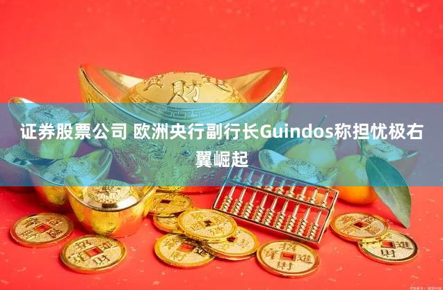 证券股票公司 欧洲央行副行长Guindos称担忧极右翼崛起