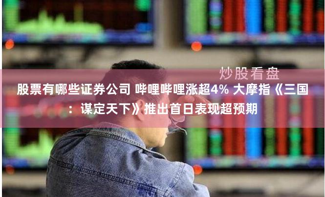 股票有哪些证券公司 哔哩哔哩涨超4% 大摩指《三国：谋定天下》推出首日表现超预期