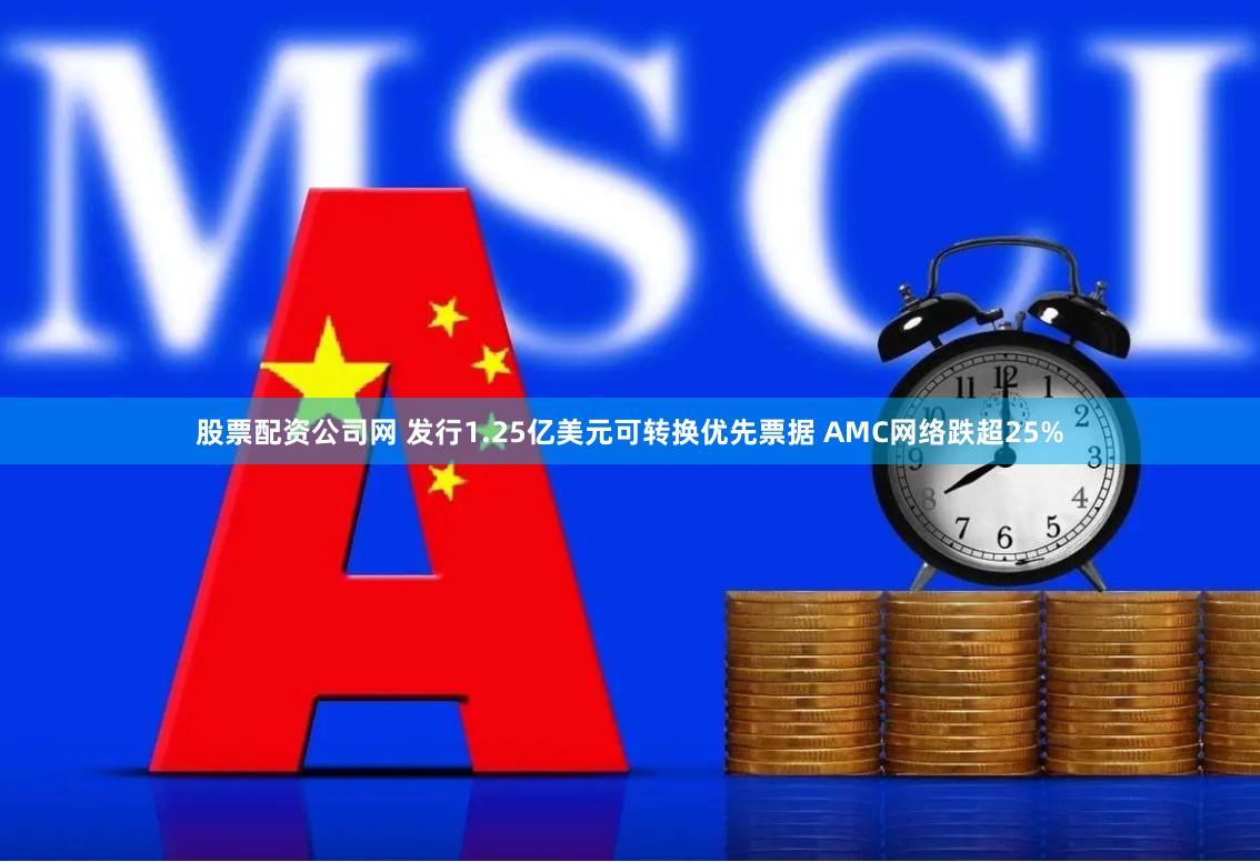 股票配资公司网 发行1.25亿美元可转换优先票据 AMC网络跌超25%