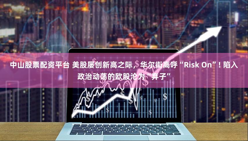 中山股票配资平台 美股屡创新高之际，华尔街高呼“Risk On”! 陷入政治动荡的欧股沦为“弃子”