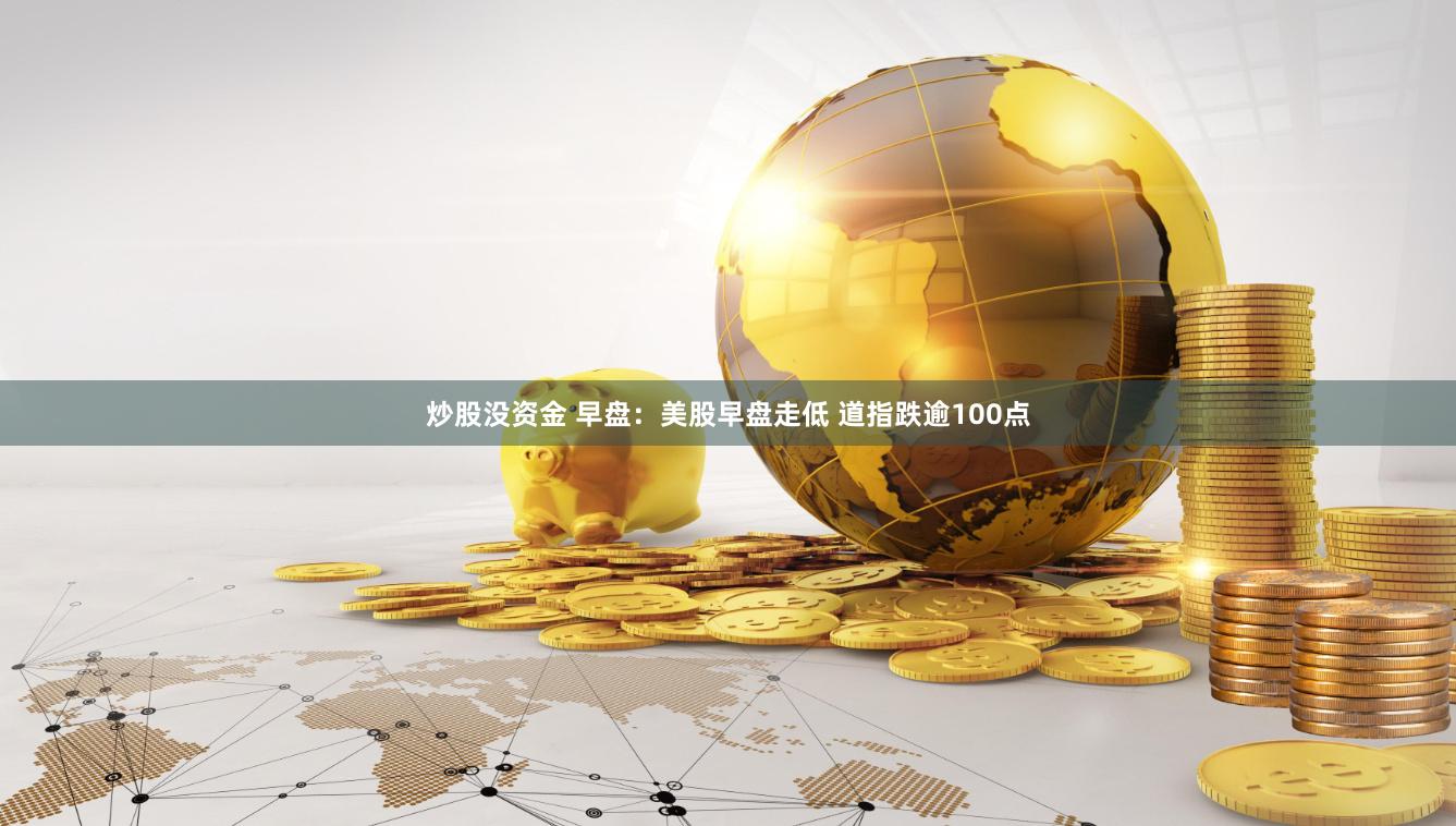 炒股没资金 早盘：美股早盘走低 道指跌逾100点