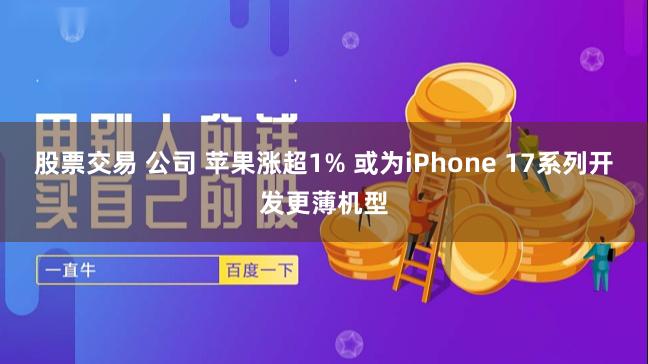 股票交易 公司 苹果涨超1% 或为iPhone 17系列开发更薄机型