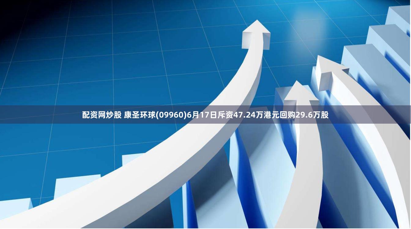 配资网炒股 康圣环球(09960)6月17日斥资47.24万港元回购29.6万股