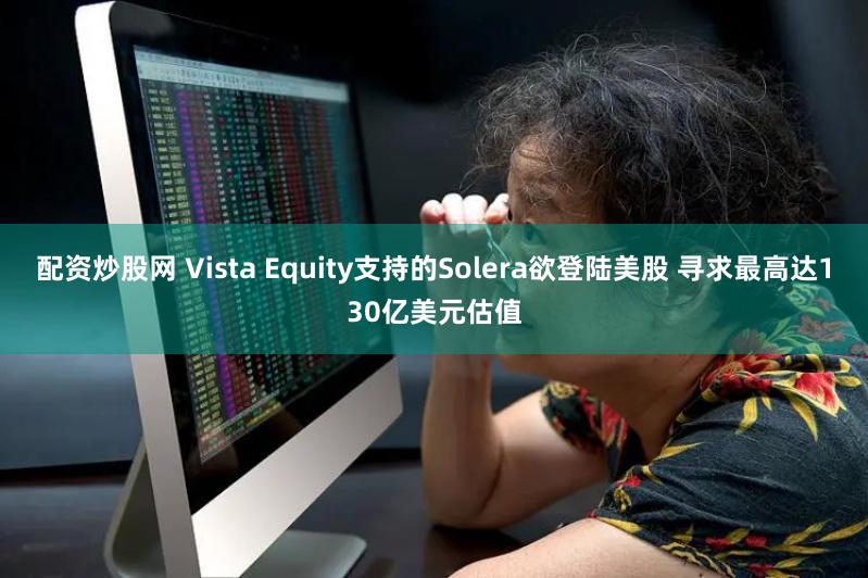 配资炒股网 Vista Equity支持的Solera欲登陆美股 寻求最高达130亿美元估值