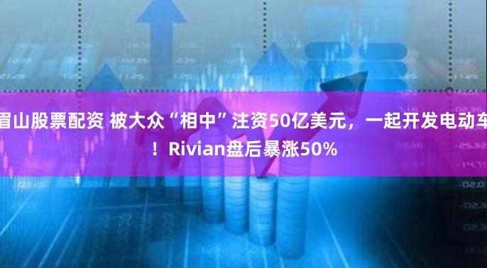 眉山股票配资 被大众“相中”注资50亿美元，一起开发电动车！Rivian盘后暴涨50%