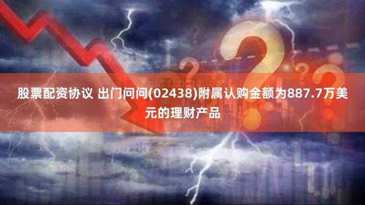 股票配资协议 出门问问(02438)附属认购金额为887.7万美元的理财产品