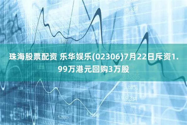 珠海股票配资 乐华娱乐(02306)7月22日斥资1.99万港元回购3万股