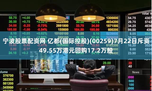 宁波股票配资网 亿都(国际控股)(00259)7月22日斥资49.55万港元回购17.2万股