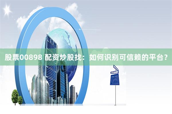 股票00898 配资炒股找：如何识别可信赖的平台？