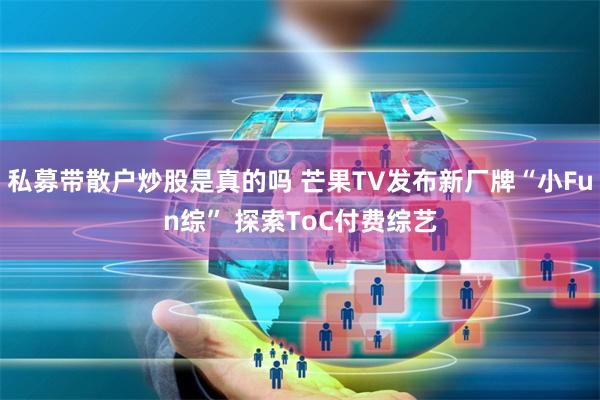 私募带散户炒股是真的吗 芒果TV发布新厂牌“小Fun综” 探索ToC付费综艺