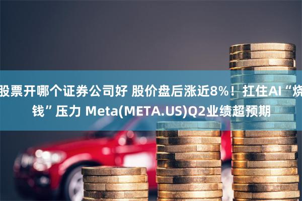 股票开哪个证券公司好 股价盘后涨近8%！扛住AI“烧钱”压力 Meta(META.US)Q2业绩超预期