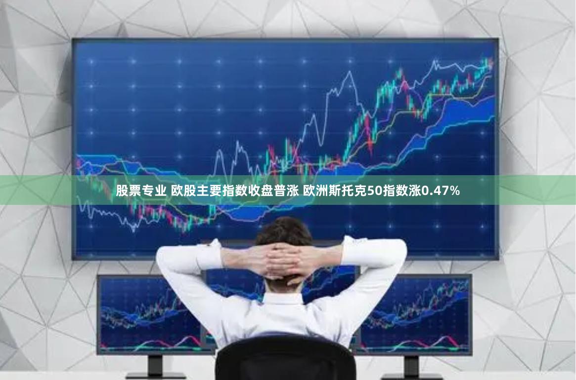 股票专业 欧股主要指数收盘普涨 欧洲斯托克50指数涨0.47%