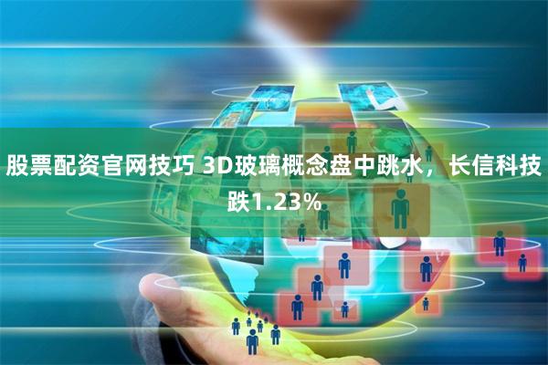 股票配资官网技巧 3D玻璃概念盘中跳水，长信科技跌1.23%