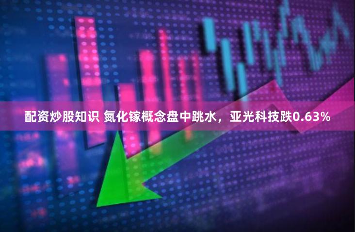 配资炒股知识 氮化镓概念盘中跳水，亚光科技跌0.63%