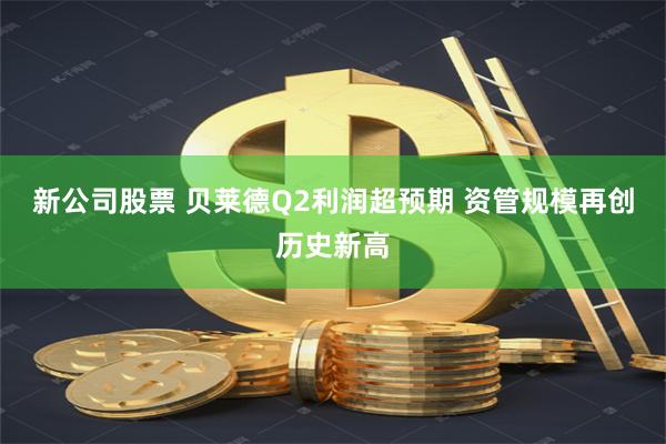 新公司股票 贝莱德Q2利润超预期 资管规模再创历史新高