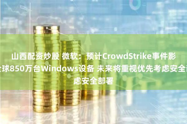 山西配资炒股 微软：预计CrowdStrike事件影响全球850万台Windows设备 未来将重视优先考虑安全部署