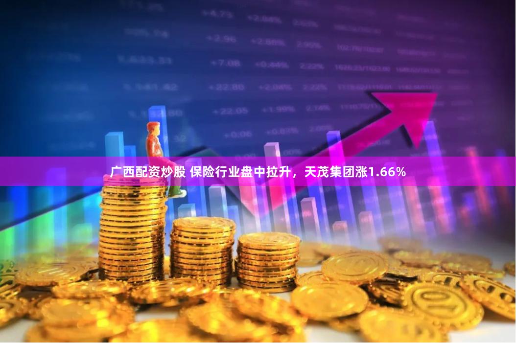 广西配资炒股 保险行业盘中拉升，天茂集团涨1.66%