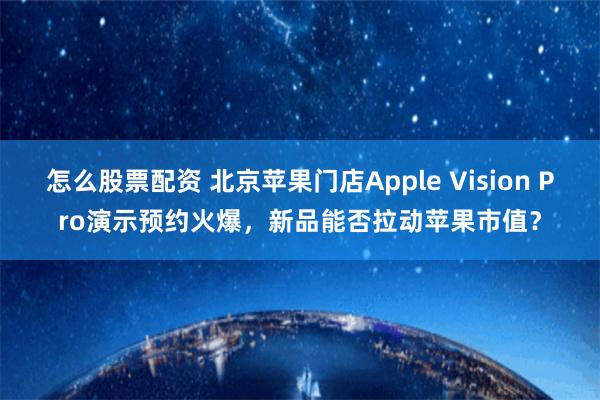 怎么股票配资 北京苹果门店Apple Vision Pro演示预约火爆，新品能否拉动苹果市值？