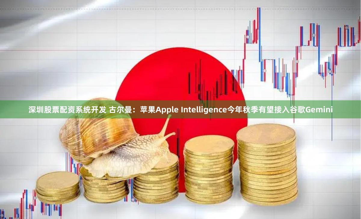 深圳股票配资系统开发 古尔曼：苹果Apple Intelligence今年秋季有望接入谷歌Gemini