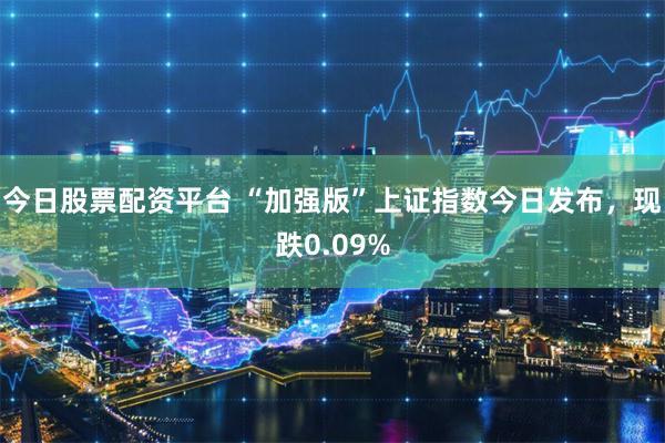 今日股票配资平台 “加强版”上证指数今日发布，现跌0.09%