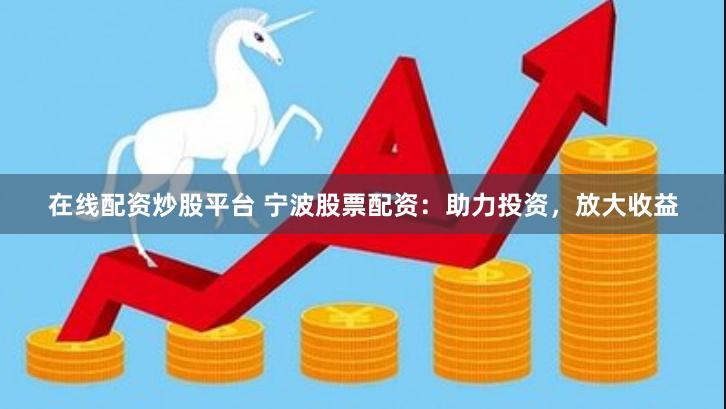 在线配资炒股平台 宁波股票配资：助力投资，放大收益