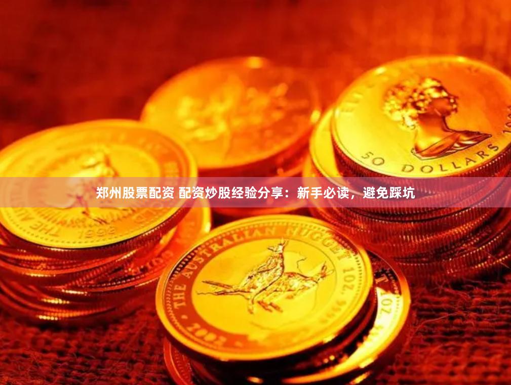 郑州股票配资 配资炒股经验分享：新手必读，避免踩坑