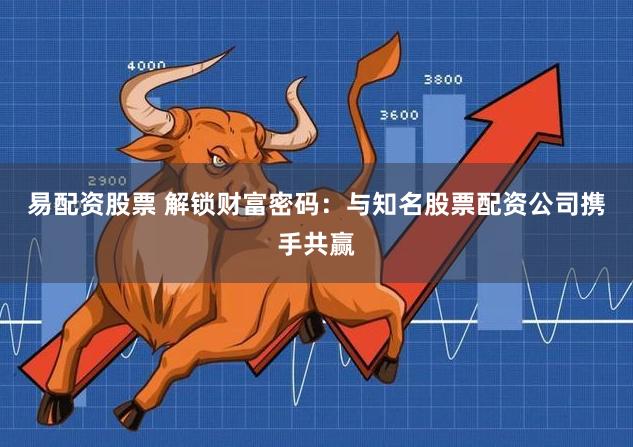 易配资股票 解锁财富密码：与知名股票配资公司携手共赢