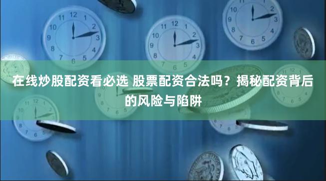 在线炒股配资看必选 股票配资合法吗？揭秘配资背后的风险与陷阱